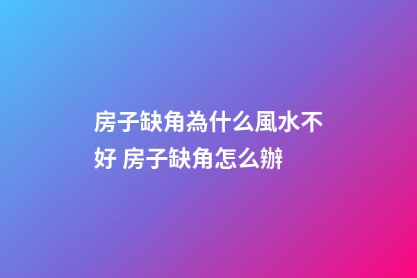 房子缺角為什么風水不好 房子缺角怎么辦